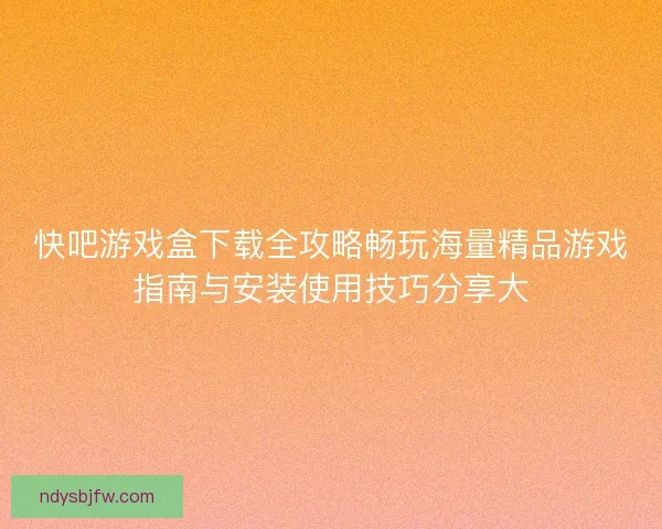 快吧游戏盒下载全攻略畅玩海量精品游戏指南与安装使用技巧分享大
